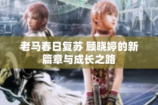 老马春日复苏 顾晓婷的新篇章与成长之路