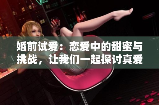 婚前试爱：恋爱中的甜蜜与挑战，让我们一起探讨真爱的意义