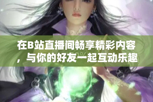 在B站直播间畅享精彩内容，与你的好友一起互动乐趣无穷
