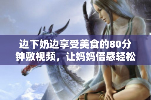 边下奶边享受美食的80分钟敷视频，让妈妈倍感轻松愉快