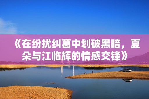 《在纷扰纠葛中划破黑暗，夏朵与江临辉的情感交锋》