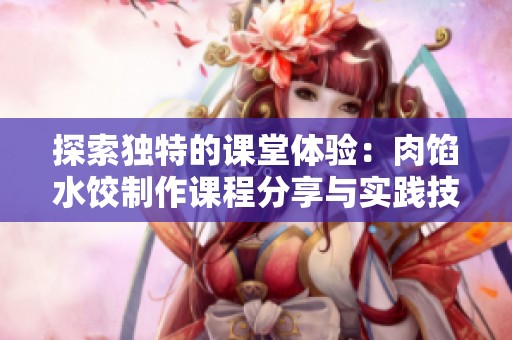 探索独特的课堂体验：肉馅水饺制作课程分享与实践技巧