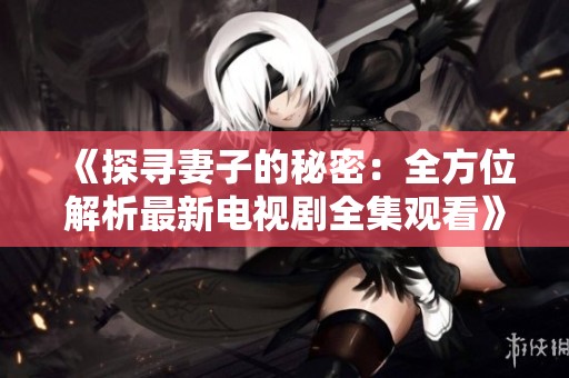《探寻妻子的秘密：全方位解析最新电视剧全集观看》