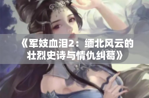 《军妓血泪2：缅北风云的壮烈史诗与情仇纠葛》