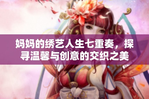 妈妈的绣艺人生七重奏，探寻温馨与创意的交织之美