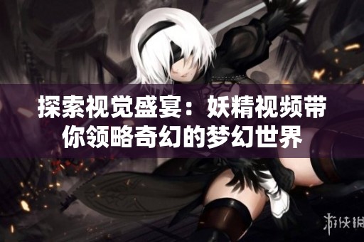 探索视觉盛宴：妖精视频带你领略奇幻的梦幻世界