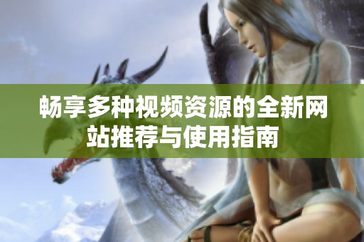 畅享多种视频资源的全新网站推荐与使用指南