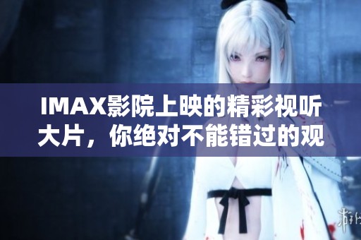 IMAX影院上映的精彩视听大片，你绝对不能错过的观影体验推荐