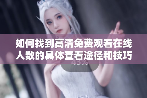 如何找到高清免费观看在线人数的具体查看途径和技巧