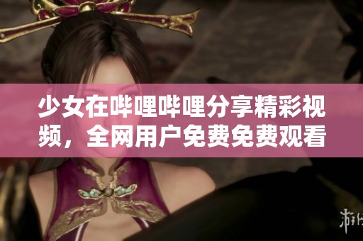 少女在哔哩哔哩分享精彩视频，全网用户免费免费观看的全新体验