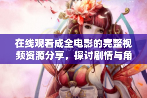在线观看成全电影的完整视频资源分享，探讨剧情与角色深度解析
