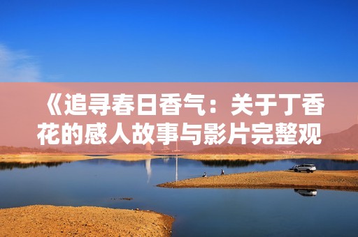 《追寻春日香气：关于丁香花的感人故事与影片完整观看》