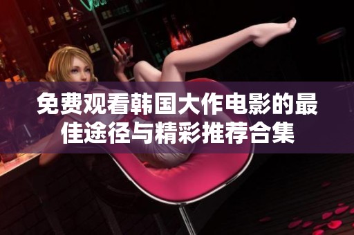 免费观看韩国大作电影的最佳途径与精彩推荐合集