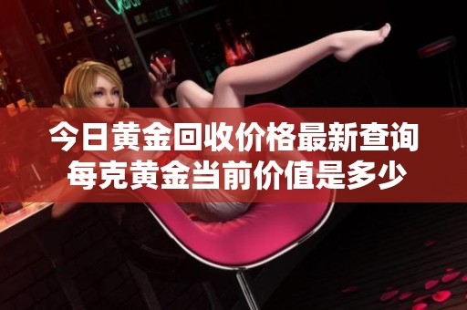 今日黄金回收价格最新查询 每克黄金当前价值是多少金钱