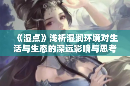 《湿点》浅析湿润环境对生活与生态的深远影响与思考