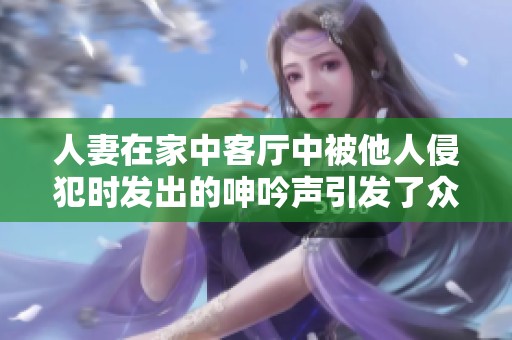 人妻在家中客厅中被他人侵犯时发出的呻吟声引发了众多讨论