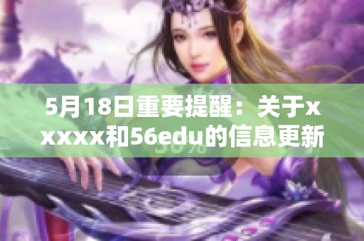 5月18日重要提醒：关于xxxxx和56edu的信息更新与解读