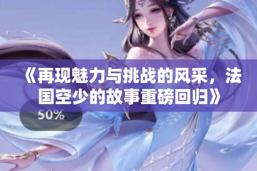 《再现魅力与挑战的风采，法国空少的故事重磅回归》