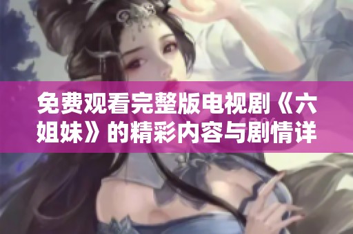 免费观看完整版电视剧《六姐妹》的精彩内容与剧情详解分享