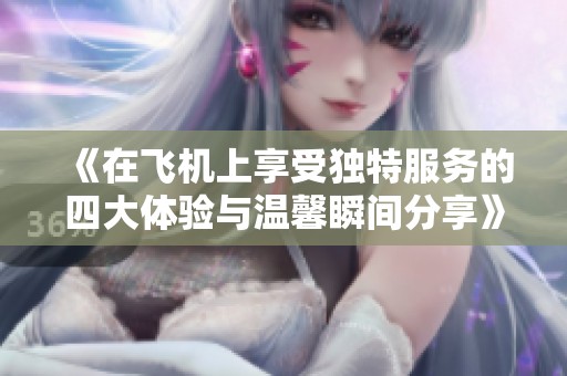 《在飞机上享受独特服务的四大体验与温馨瞬间分享》