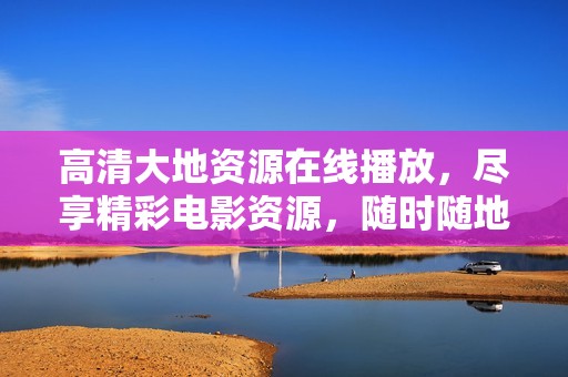 高清大地资源在线播放，尽享精彩电影资源，随时随地轻松观看
