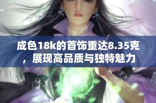 成色18k的首饰重达8.35克，展现高品质与独特魅力