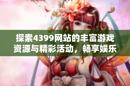 探索4399网站的丰富游戏资源与精彩活动，畅享娱乐新体验