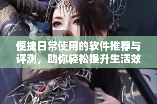 便捷日常使用的软件推荐与评测，助你轻松提升生活效率