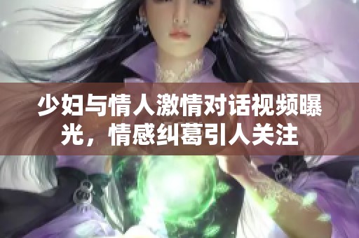 少妇与情人激情对话视频曝光，情感纠葛引人关注