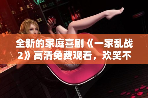 全新的家庭喜剧《一家乱战2》高清免费观看，欢笑不断尽在其中