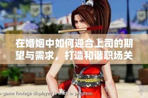 在婚姻中如何迎合上司的期望与需求，打造和谐职场关系