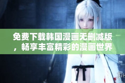 免费下载韩国漫画无删减版，畅享丰富精彩的漫画世界
