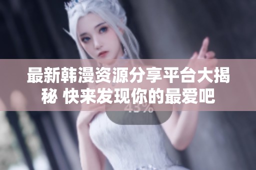 最新韩漫资源分享平台大揭秘 快来发现你的最爱吧