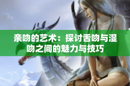 亲吻的艺术：探讨舌吻与湿吻之间的魅力与技巧
