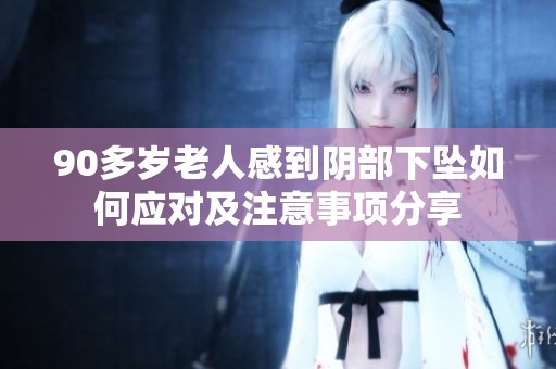 90多岁老人感到阴部下坠如何应对及注意事项分享
