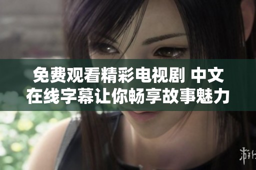 免费观看精彩电视剧 中文在线字幕让你畅享故事魅力