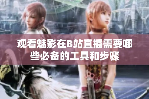 观看魅影在B站直播需要哪些必备的工具和步骤