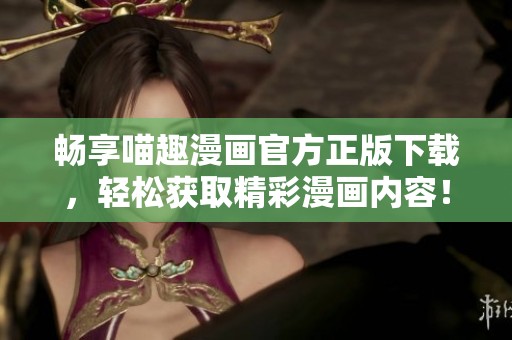 畅享喵趣漫画官方正版下载，轻松获取精彩漫画内容！