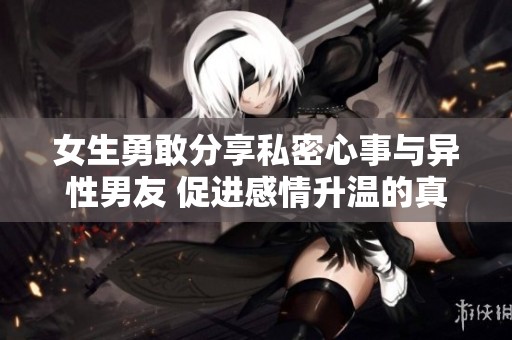 女生勇敢分享私密心事与异性男友 促进感情升温的真实体验