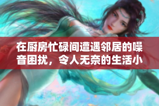 在厨房忙碌间遭遇邻居的噪音困扰，令人无奈的生活小故事