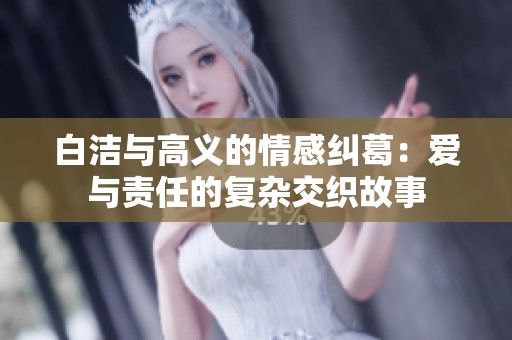 白洁与高义的情感纠葛：爱与责任的复杂交织故事