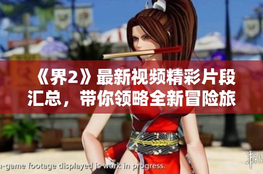 《界2》最新视频精彩片段汇总，带你领略全新冒险旅程的魅力