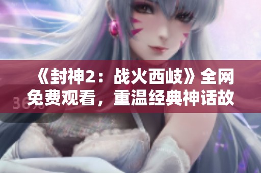 《封神2：战火西岐》全网免费观看，重温经典神话故事的奇幻之旅！