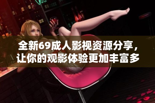 全新69成人影视资源分享，让你的观影体验更加丰富多彩