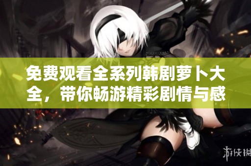 免费观看全系列韩剧萝卜大全，带你畅游精彩剧情与感人故事