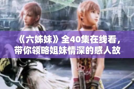 《六姊妹》全40集在线看，带你领略姐妹情深的感人故事与精彩剧情
