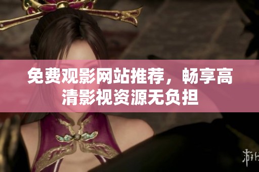 免费观影网站推荐，畅享高清影视资源无负担