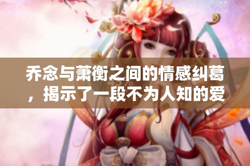 乔念与萧衡之间的情感纠葛，揭示了一段不为人知的爱恋故事