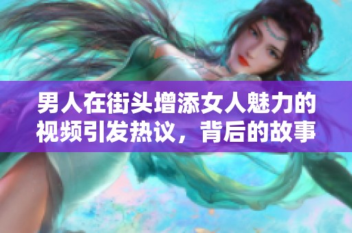 男人在街头增添女人魅力的视频引发热议，背后的故事引人关注