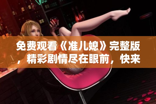 免费观看《准儿媳》完整版，精彩剧情尽在眼前，快来观赏吧！